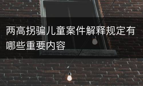 两高拐骗儿童案件解释规定有哪些重要内容