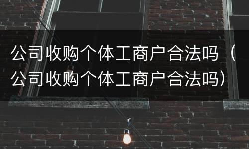 公司收购个体工商户合法吗（公司收购个体工商户合法吗）