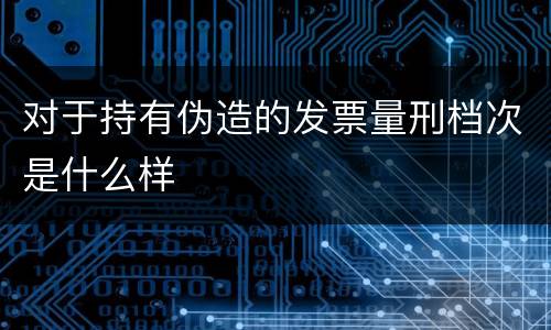 对于持有伪造的发票量刑档次是什么样