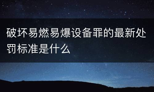 破坏易燃易爆设备罪的最新处罚标准是什么