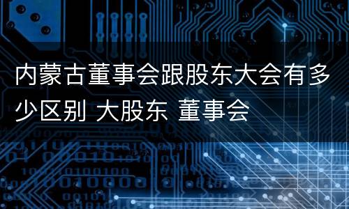 内蒙古董事会跟股东大会有多少区别 大股东 董事会