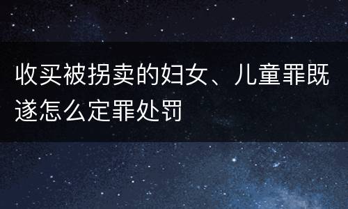 收买被拐卖的妇女、儿童罪既遂怎么定罪处罚