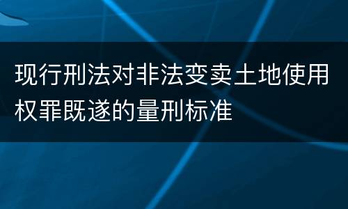 现行刑法对非法变卖土地使用权罪既遂的量刑标准