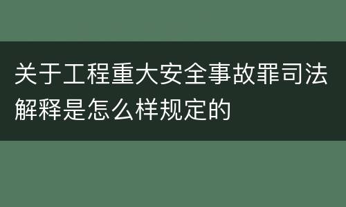 关于工程重大安全事故罪司法解释是怎么样规定的