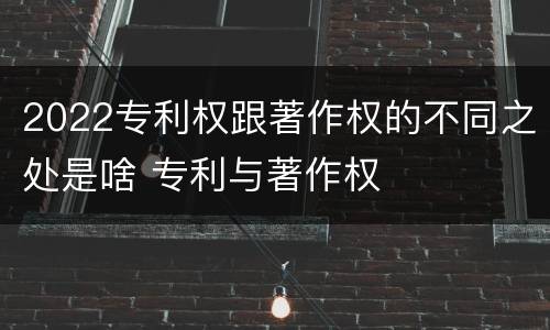 2022专利权跟著作权的不同之处是啥 专利与著作权
