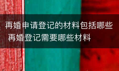 再婚申请登记的材料包括哪些 再婚登记需要哪些材料