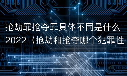 抢劫罪抢夺罪具体不同是什么2022（抢劫和抢夺哪个犯罪性质严重）