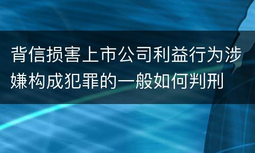 背信损害上市公司利益行为涉嫌构成犯罪的一般如何判刑