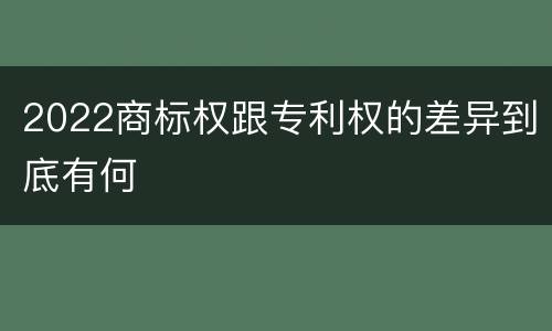 2022商标权跟专利权的差异到底有何