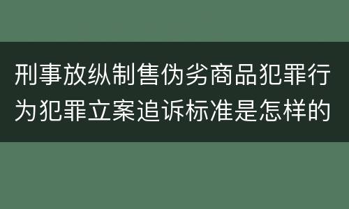 刑事放纵制售伪劣商品犯罪行为犯罪立案追诉标准是怎样的
