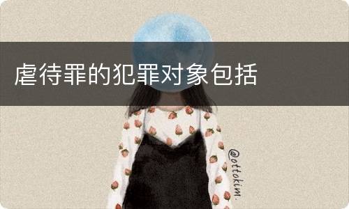 虐待罪的犯罪对象包括