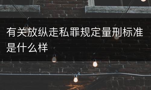 有关放纵走私罪规定量刑标准是什么样