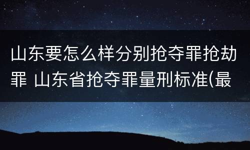 山东要怎么样分别抢夺罪抢劫罪 山东省抢夺罪量刑标准(最新2018