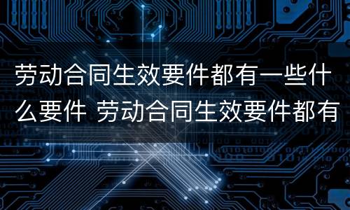 劳动合同生效要件都有一些什么要件 劳动合同生效要件都有一些什么要件组成