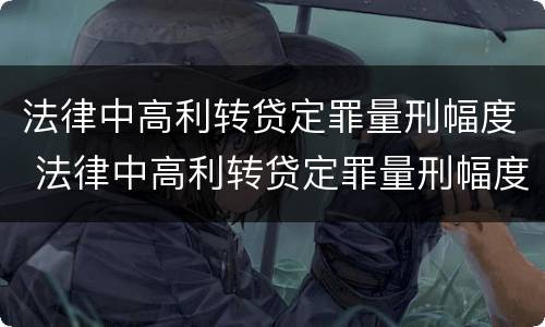 法律中高利转贷定罪量刑幅度 法律中高利转贷定罪量刑幅度大吗