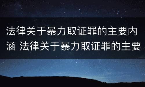 法律关于暴力取证罪的主要内涵 法律关于暴力取证罪的主要内涵包括