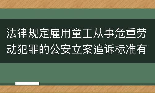 法律规定雇用童工从事危重劳动犯罪的公安立案追诉标准有哪些