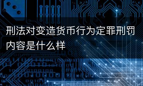 刑法对变造货币行为定罪刑罚内容是什么样
