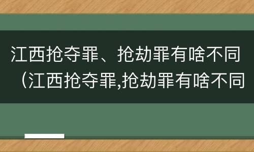 江西抢夺罪、抢劫罪有啥不同（江西抢夺罪,抢劫罪有啥不同吗）