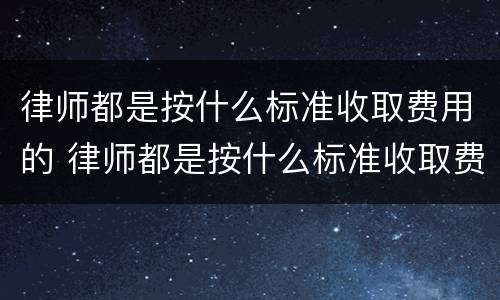 律师都是按什么标准收取费用的 律师都是按什么标准收取费用的呢