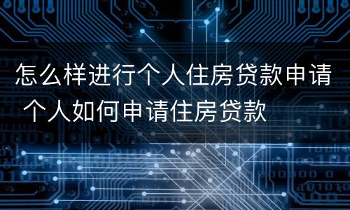 怎么样进行个人住房贷款申请 个人如何申请住房贷款