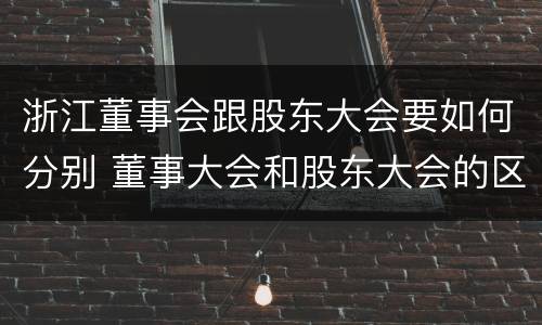 浙江董事会跟股东大会要如何分别 董事大会和股东大会的区别