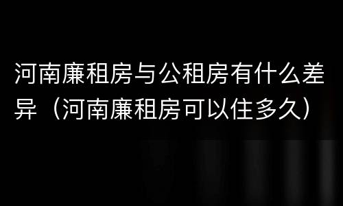河南廉租房与公租房有什么差异（河南廉租房可以住多久）
