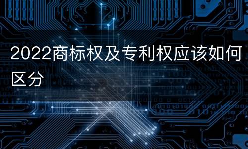2022商标权及专利权应该如何区分