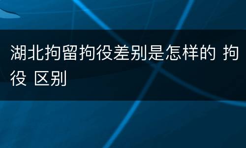 湖北拘留拘役差别是怎样的 拘役 区别