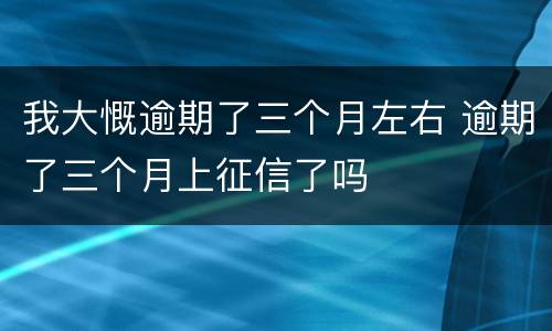 我大慨逾期了三个月左右 逾期了三个月上征信了吗