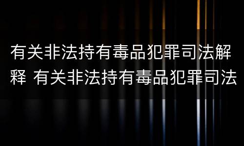有关非法持有毒品犯罪司法解释 有关非法持有毒品犯罪司法解释的规定