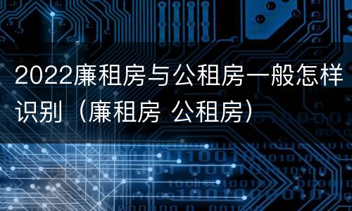 2022廉租房与公租房一般怎样识别（廉租房 公租房）
