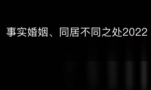 事实婚姻、同居不同之处2022
