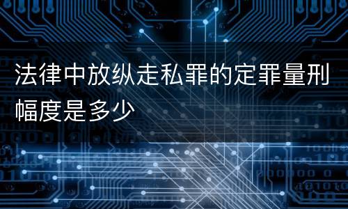 法律中放纵走私罪的定罪量刑幅度是多少