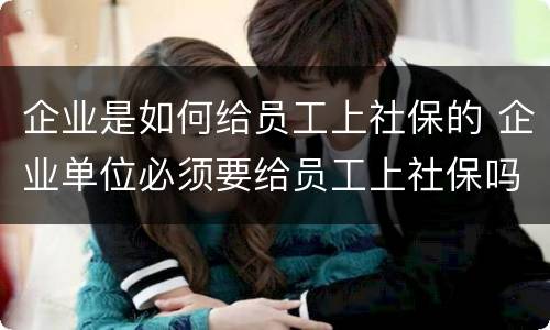 企业是如何给员工上社保的 企业单位必须要给员工上社保吗