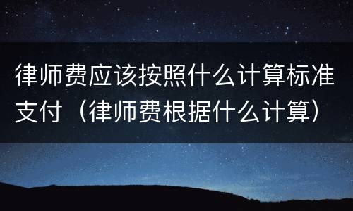 律师费应该按照什么计算标准支付（律师费根据什么计算）