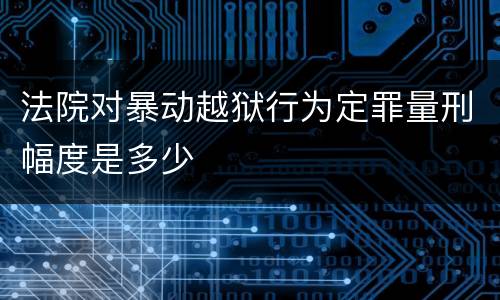 法院对暴动越狱行为定罪量刑幅度是多少