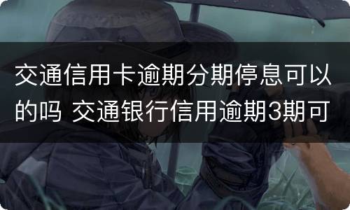 交通信用卡逾期分期停息可以的吗 交通银行信用逾期3期可以协商分期吗