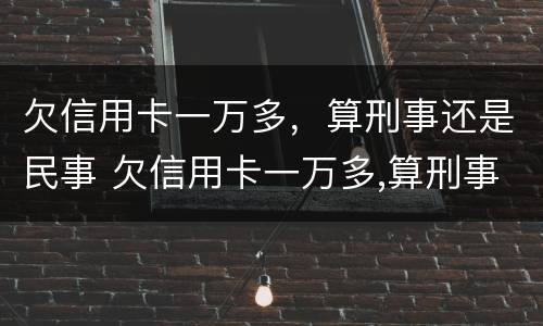 欠信用卡一万多，算刑事还是民事 欠信用卡一万多,算刑事还是民事