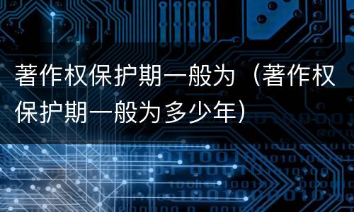 著作权保护期一般为（著作权保护期一般为多少年）