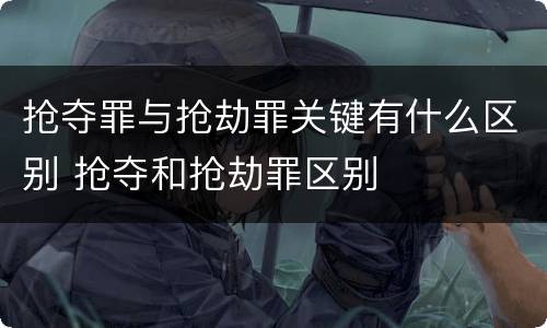 抢夺罪与抢劫罪关键有什么区别 抢夺和抢劫罪区别