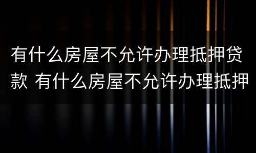 有什么房屋不允许办理抵押贷款 有什么房屋不允许办理抵押贷款的银行