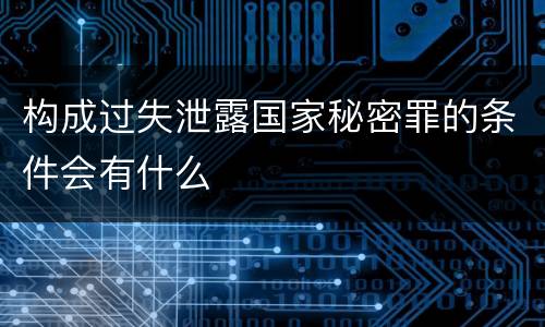 构成过失泄露国家秘密罪的条件会有什么