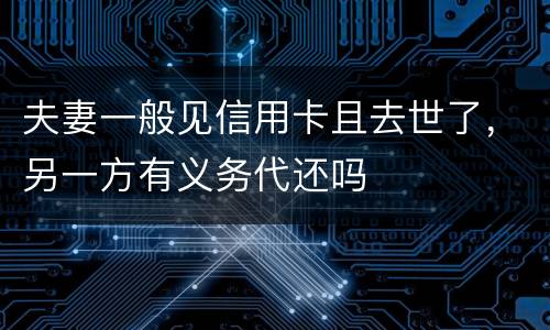 夫妻一般见信用卡且去世了，另一方有义务代还吗