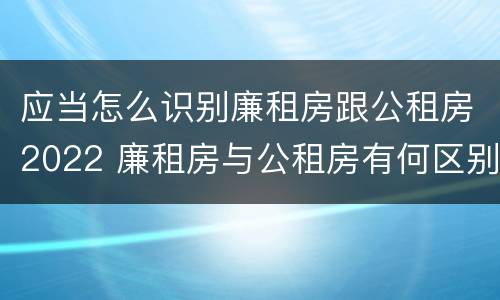 应当怎么识别廉租房跟公租房2022 廉租房与公租房有何区别