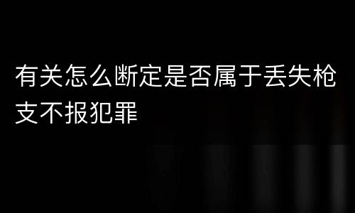 有关怎么断定是否属于丢失枪支不报犯罪