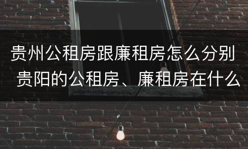 贵州公租房跟廉租房怎么分别 贵阳的公租房、廉租房在什么地方?