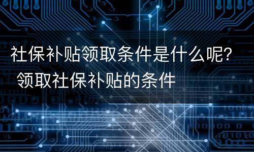 社保补贴领取条件是什么呢？ 领取社保补贴的条件