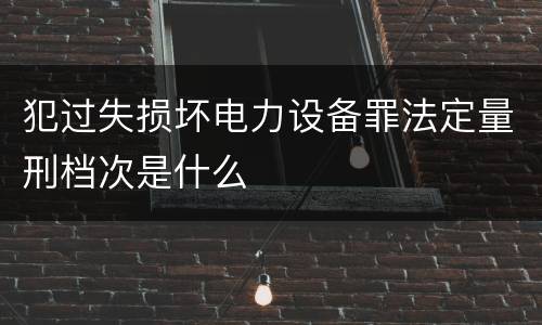 犯过失损坏电力设备罪法定量刑档次是什么