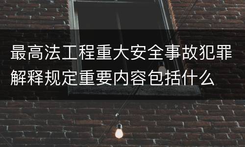最高法工程重大安全事故犯罪解释规定重要内容包括什么